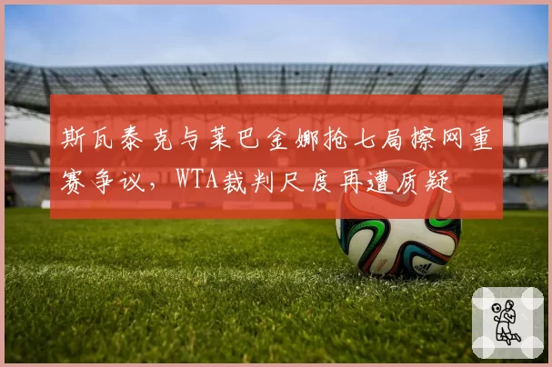 斯瓦泰克与莱巴金娜抢七局擦网重赛争议，WTA裁判尺度再遭质疑