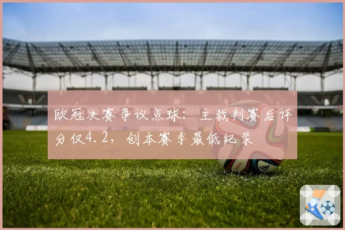 欧冠决赛争议点球：主裁判赛后评分仅4.2，创本赛季最低纪录