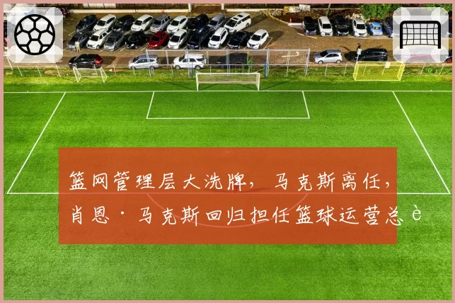 篮网管理层大洗牌，马克斯离任，肖恩·马克斯回归担任篮球运营总裁