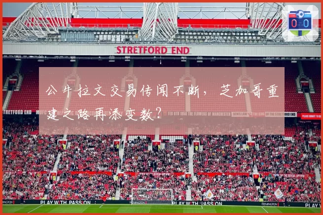 公牛拉文交易传闻不断，芝加哥重建之路再添变数？