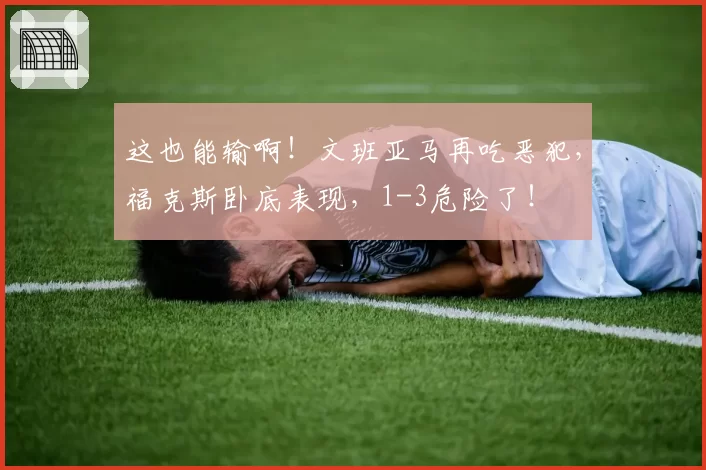 这也能输啊！文班亚马再吃恶犯，福克斯卧底表现，1-3危险了！