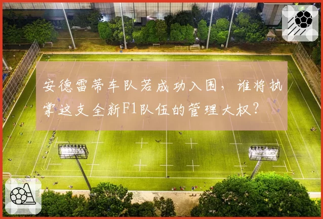 安德雷蒂车队若成功入围，谁将执掌这支全新F1队伍的管理大权？