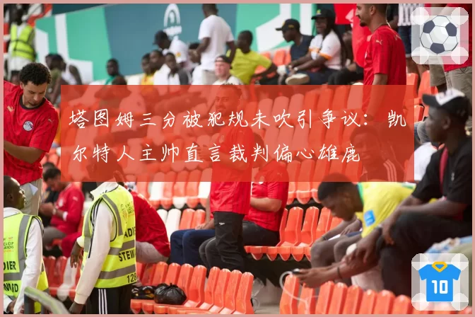 塔图姆三分被犯规未吹引争议:凯尔特人主帅直言裁判偏心雄鹿