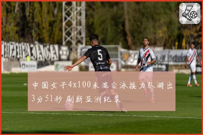 中国女子4x100米混合泳接力队游出3分51秒 刷新亚洲纪录