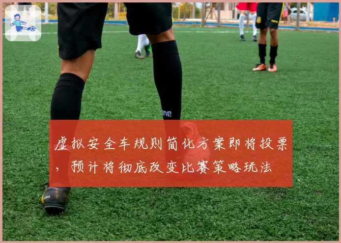 虚拟安全车规则简化方案即将投票，预计将彻底改变比赛策略玩法