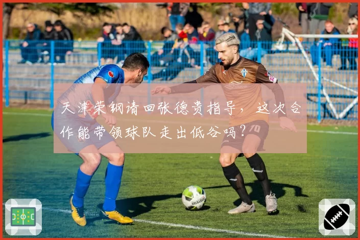 天津荣钢请回张德贵指导，这次合作能带领球队走出低谷吗？