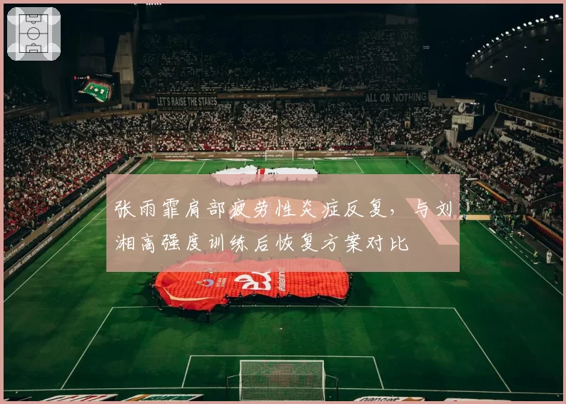 张雨霏肩部疲劳性炎症反复，与刘湘高强度训练后恢复方案对比