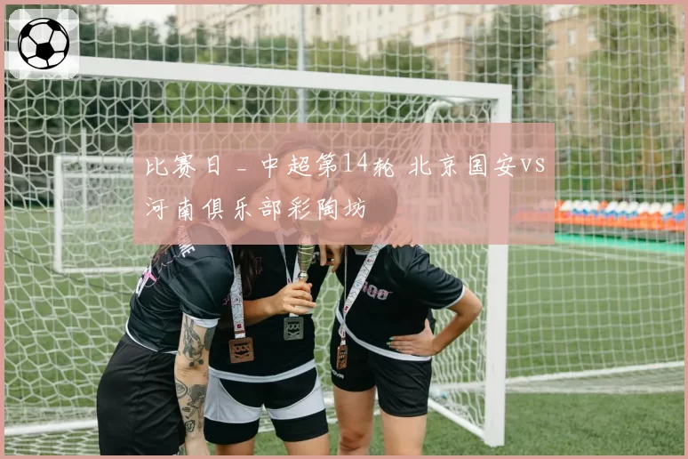 比赛日 _ 中超第14轮 北京国安vs河南俱乐部彩陶坊