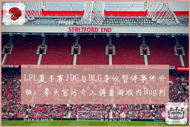 LPL夏季赛JDG与BLG争议暂停事件升级，拳头官方介入调查游戏内Bug判定标准
