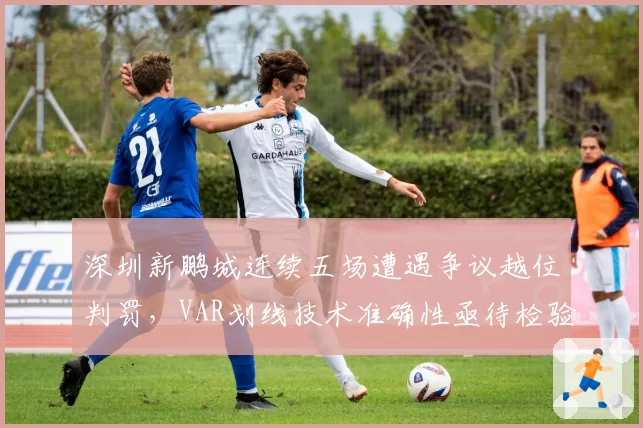 深圳新鹏城连续五场遭遇争议越位判罚，VAR划线技术准确性亟待检验