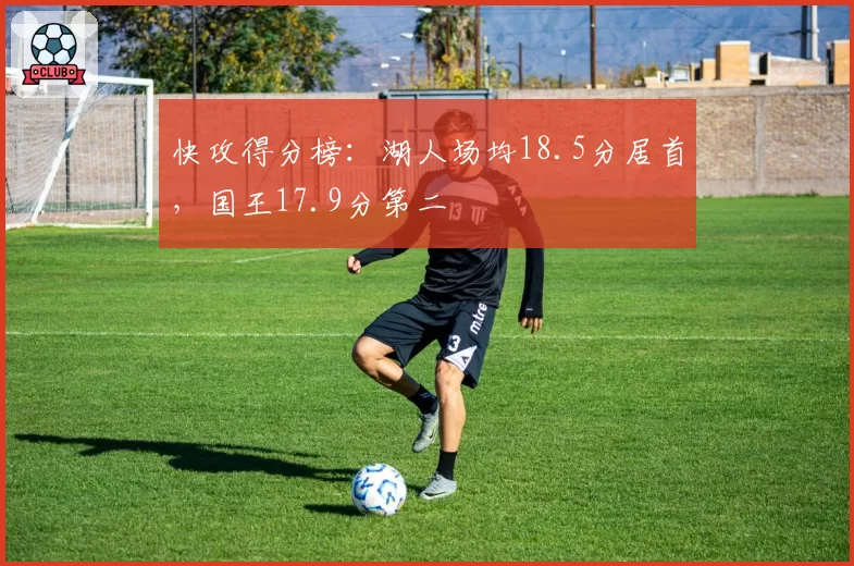 快攻得分榜：湖人场均18.5分居首，国王17.9分第二