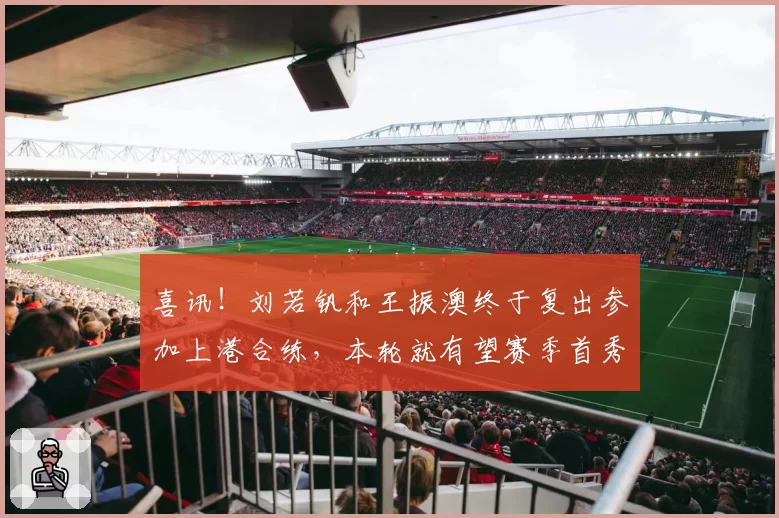 喜讯！刘若钒和王振澳终于复出参加上港合练，本轮就有望赛季首秀