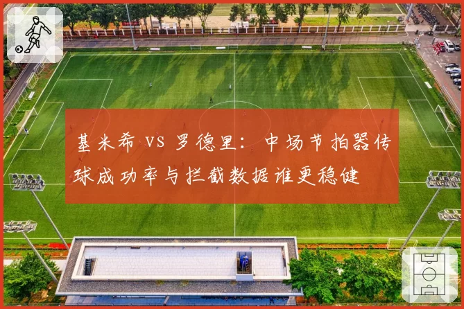 基米希 vs 罗德里：中场节拍器传球成功率与拦截数据谁更稳健
