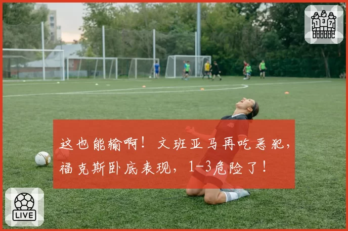 这也能输啊!文班亚马再吃恶犯,福克斯卧底表现,1-3危险了!
